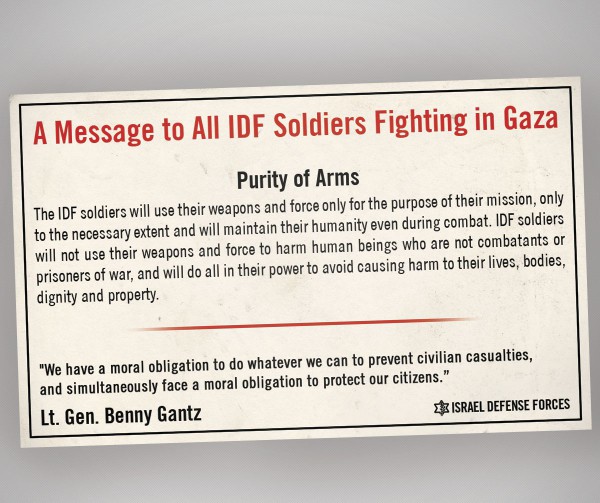While Israeli soldiers entered Gaza with a reminder not to harm civilians, Hamas produced a manual that encouraged its terrorists to harm Palestinian civilians by using them as human shields and by storing weapons in their homes. purity of arms IDF Benny Gantz